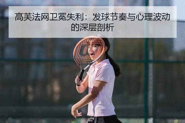 高芙法网卫冕失利：发球节奏与心理波动的深层剖析