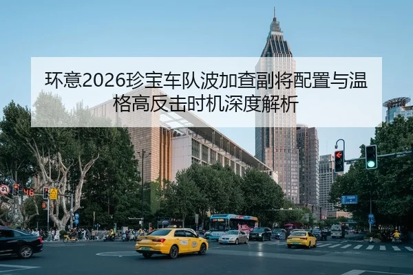 环意2026珍宝车队波加查副将配置与温格高反击时机深度解析