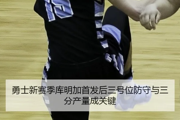 勇士新赛季库明加首发后三号位防守与三分产量成关键