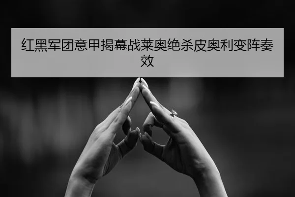 红黑军团意甲揭幕战莱奥绝杀皮奥利变阵奏效
