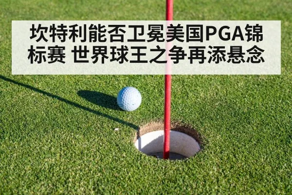 坎特利能否卫冕美国PGA锦标赛 世界球王之争再添悬念