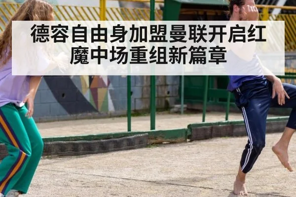 德容自由身加盟曼联开启红魔中场重组新篇章