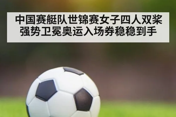 中国赛艇队世锦赛女子四人双桨强势卫冕奥运入场券稳稳到手