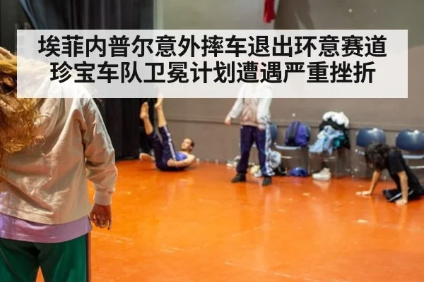 埃菲内普尔意外摔车退出环意赛道珍宝车队卫冕计划遭遇严重挫折