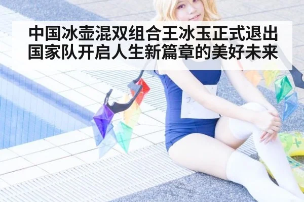 中国冰壶混双组合王冰玉正式退出国家队开启人生新篇章的美好未来