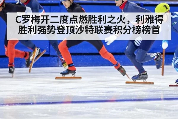 C罗梅开二度点燃胜利之火，利雅得胜利强势登顶沙特联赛积分榜榜首