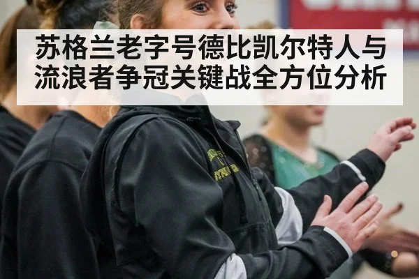 苏格兰老字号德比凯尔特人与流浪者争冠关键战全方位分析
