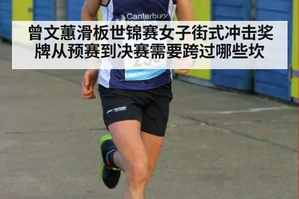 曾文蕙滑板世锦赛女子街式冲击奖牌从预赛到决赛需要跨过哪些坎