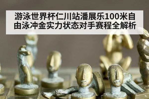 游泳世界杯仁川站潘展乐100米自由泳冲金实力状态对手赛程全解析
