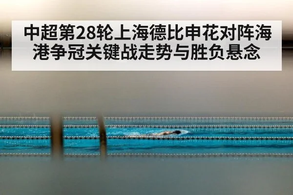 中超第28轮上海德比申花对阵海港争冠关键战走势与胜负悬念